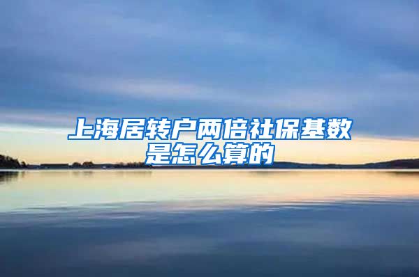 上海居转户两倍社保基数是怎么算的