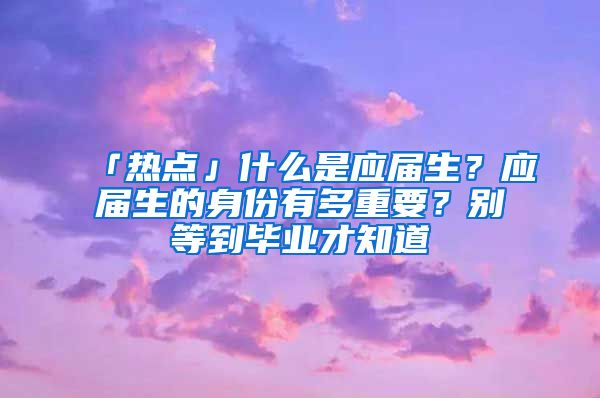 「热点」什么是应届生？应届生的身份有多重要？别等到毕业才知道