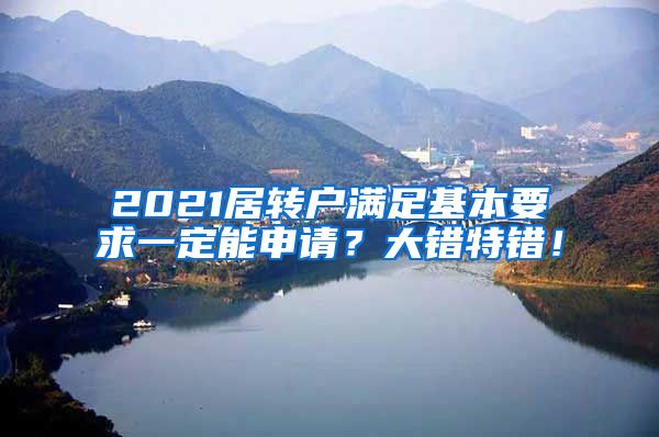 2021居转户满足基本要求一定能申请？大错特错！