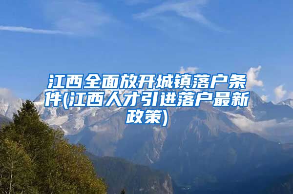 江西全面放开城镇落户条件(江西人才引进落户最新政策)