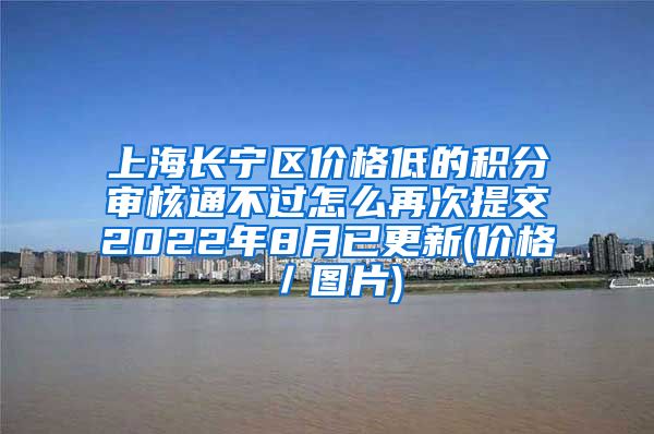 上海长宁区价格低的积分审核通不过怎么再次提交2022年8月已更新(价格／图片)