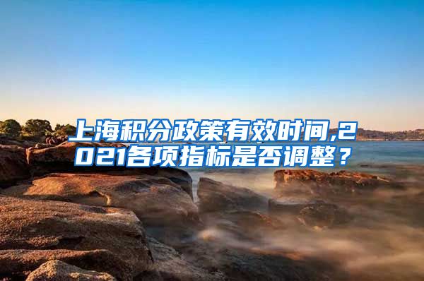 上海积分政策有效时间,2021各项指标是否调整？