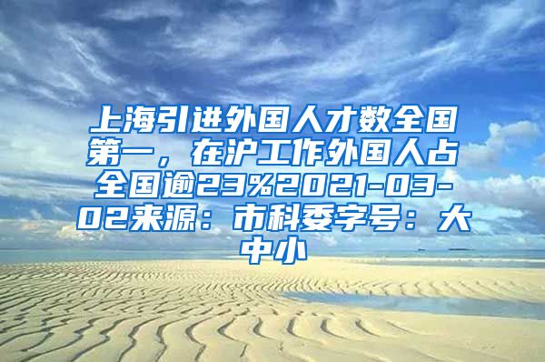 上海引进外国人才数全国第一，在沪工作外国人占全国逾23%2021-03-02来源：市科委字号：大中小