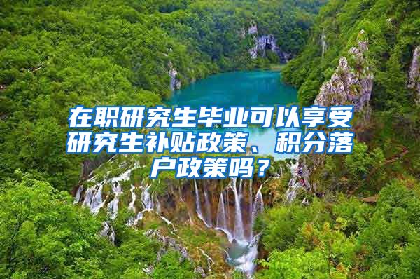 在职研究生毕业可以享受研究生补贴政策、积分落户政策吗？