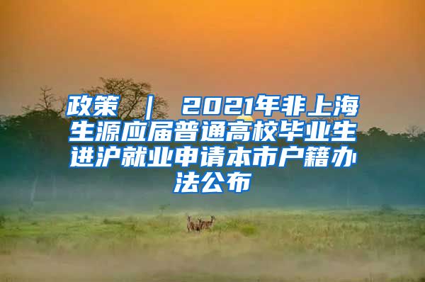 政策 ｜ 2021年非上海生源应届普通高校毕业生进沪就业申请本市户籍办法公布