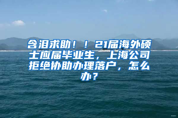 含泪求助！！21届海外硕士应届毕业生，上海公司拒绝协助办理落户，怎么办？