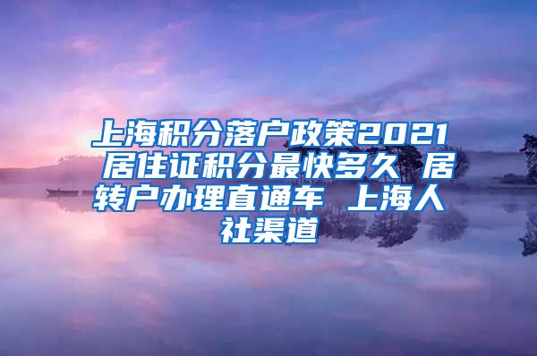 上海积分落户政策2021 居住证积分最快多久 居转户办理直通车 上海人社渠道