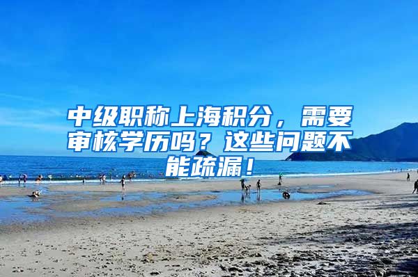 中级职称上海积分，需要审核学历吗？这些问题不能疏漏！