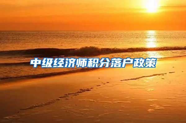 中级经济师积分落户政策