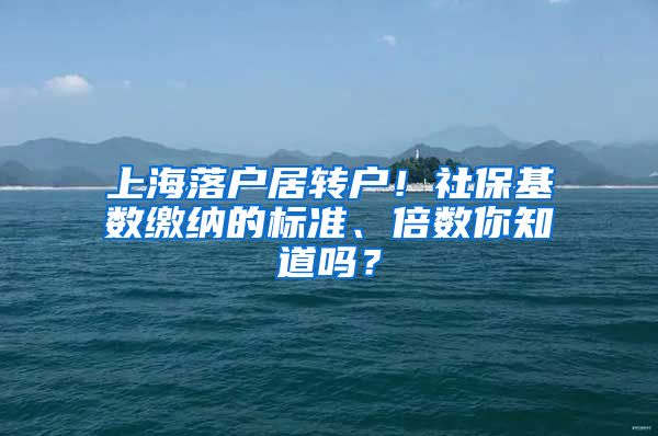 上海落户居转户！社保基数缴纳的标准、倍数你知道吗？