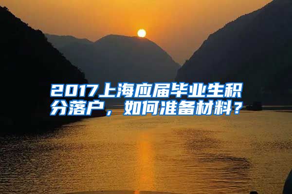 2017上海应届毕业生积分落户，如何准备材料？