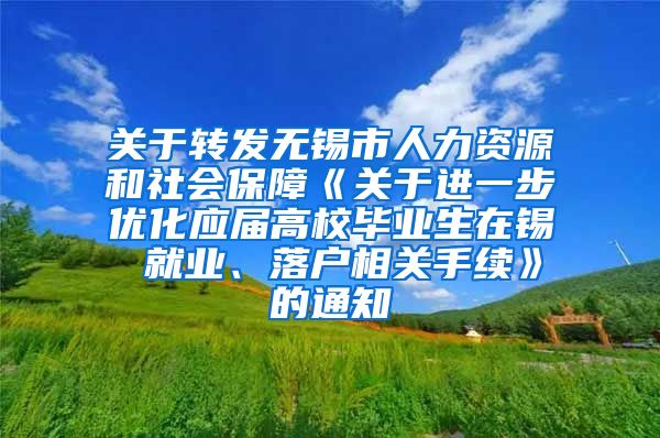 关于转发无锡市人力资源和社会保障《关于进一步优化应届高校毕业生在锡 就业、落户相关手续》的通知