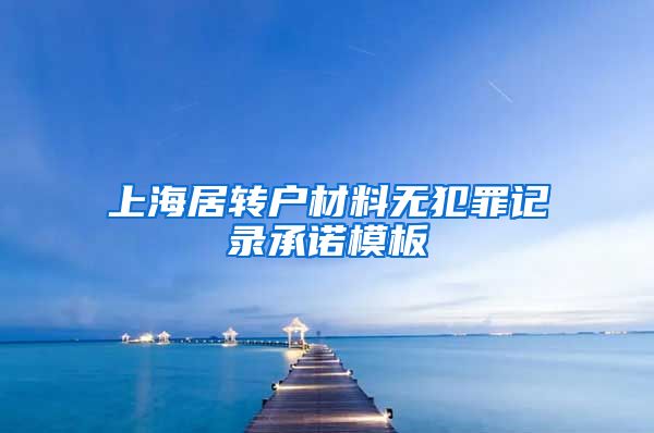 上海居转户材料无犯罪记录承诺模板