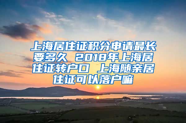 上海居住证积分申请最长要多久 2018年上海居住证转户口 上海随亲居住证可以落户嘛