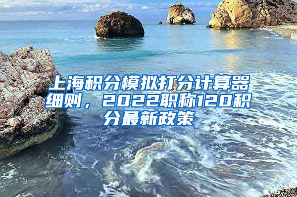 上海积分模拟打分计算器细则，2022职称120积分最新政策