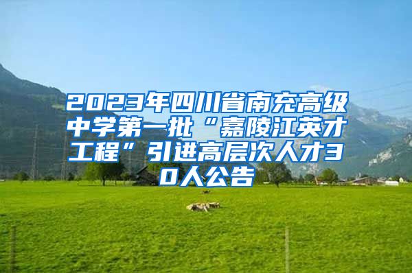 2023年四川省南充高级中学第一批“嘉陵江英才工程”引进高层次人才30人公告