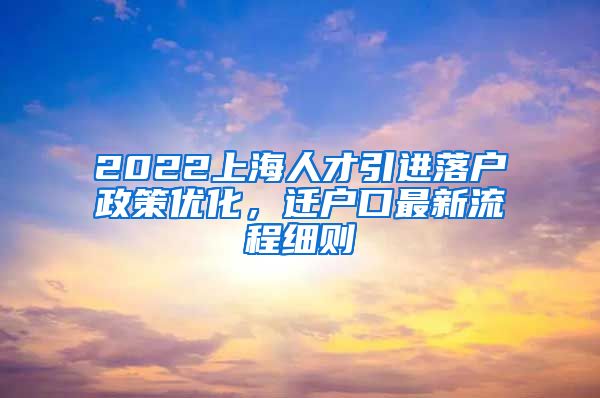 2022上海人才引进落户政策优化，迁户口最新流程细则