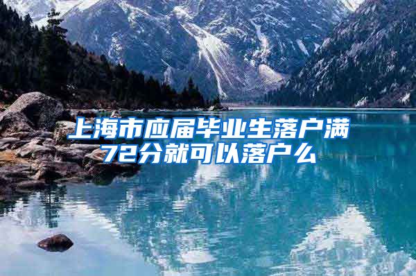 上海市应届毕业生落户满72分就可以落户么