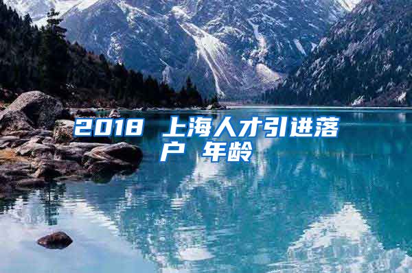 2018 上海人才引进落户 年龄