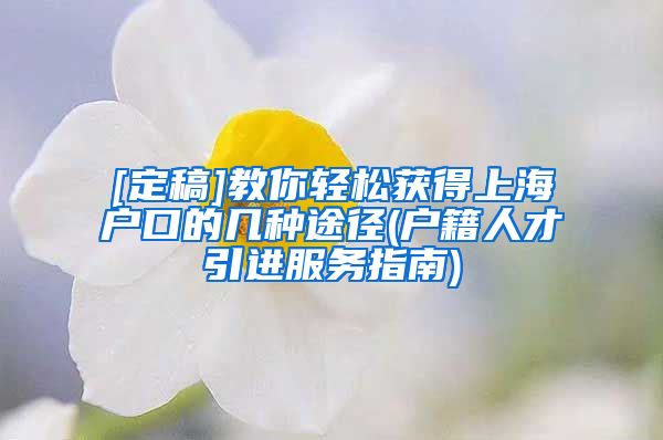 [定稿]教你轻松获得上海户口的几种途径(户籍人才引进服务指南)