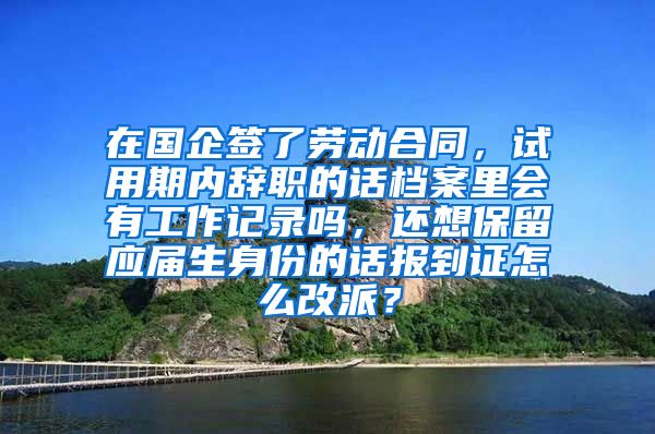 在国企签了劳动合同，试用期内辞职的话档案里会有工作记录吗，还想保留应届生身份的话报到证怎么改派？