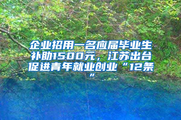 企业招用一名应届毕业生补助1500元，江苏出台促进青年就业创业“12条”