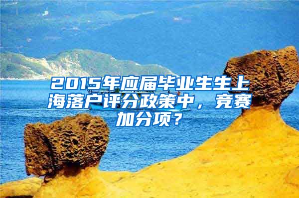2015年应届毕业生生上海落户评分政策中，竞赛加分项？