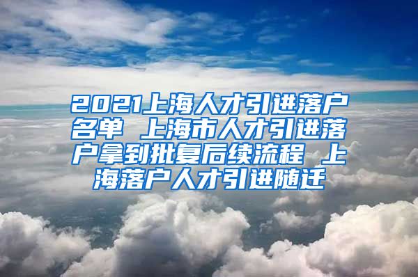 2021上海人才引进落户名单 上海市人才引进落户拿到批复后续流程 上海落户人才引进随迁