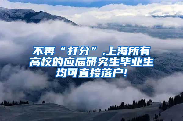 不再“打分”,上海所有高校的应届研究生毕业生均可直接落户!