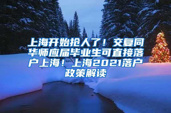 上海开始抢人了！交复同华师应届毕业生可直接落户上海！上海2021落户政策解读