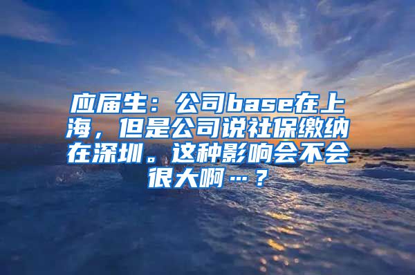 应届生：公司base在上海，但是公司说社保缴纳在深圳。这种影响会不会很大啊…？