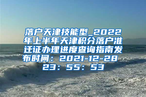 落户天津技能型_2022年上半年天津积分落户准迁证办理进度查询指南发布时间：2021-12-28 23：55：53