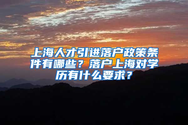 上海人才引进落户政策条件有哪些？落户上海对学历有什么要求？