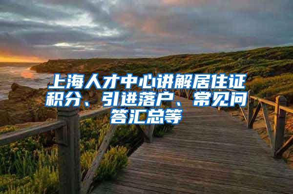 上海人才中心讲解居住证积分、引进落户、常见问答汇总等