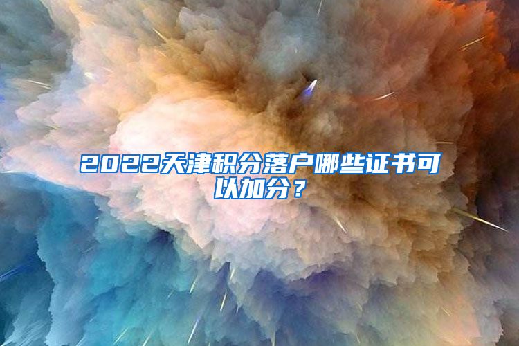 2022天津积分落户哪些证书可以加分？