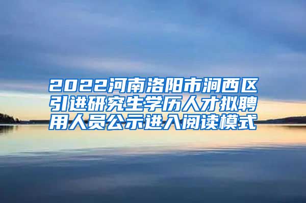 2022河南洛阳市涧西区引进研究生学历人才拟聘用人员公示进入阅读模式