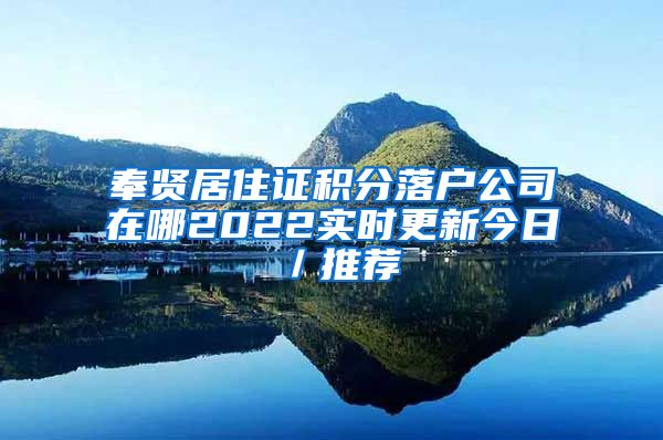 奉贤居住证积分落户公司在哪2022实时更新今日／推荐