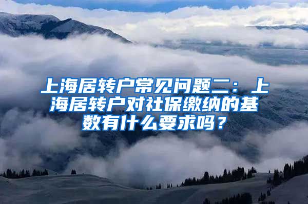 上海居转户常见问题二：上海居转户对社保缴纳的基数有什么要求吗？