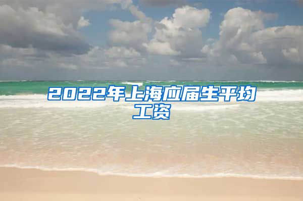 2022年上海应届生平均工资