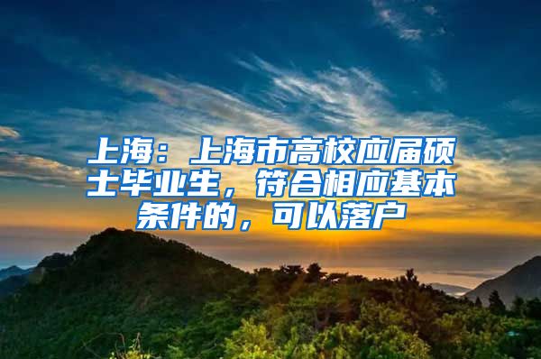 上海：上海市高校应届硕士毕业生，符合相应基本条件的，可以落户