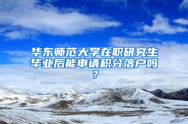 华东师范大学在职研究生毕业后能申请积分落户吗？