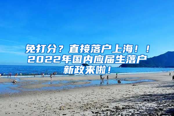 免打分？直接落户上海！！2022年国内应届生落户新政来啦！