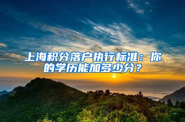 上海积分落户执行标准：你的学历能加多少分？