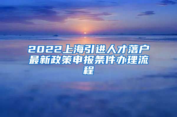 2022上海引进人才落户最新政策申报条件办理流程