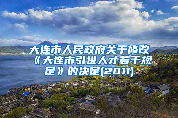 大连市人民政府关于修改《大连市引进人才若干规定》的决定(2011)