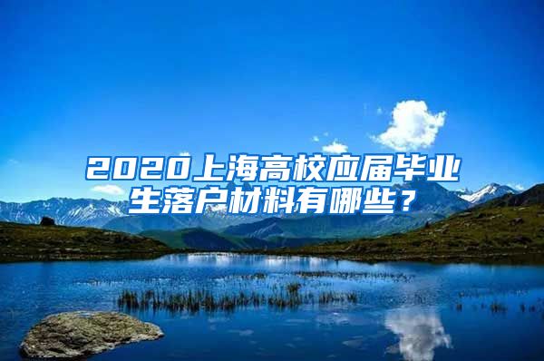 2020上海高校应届毕业生落户材料有哪些？