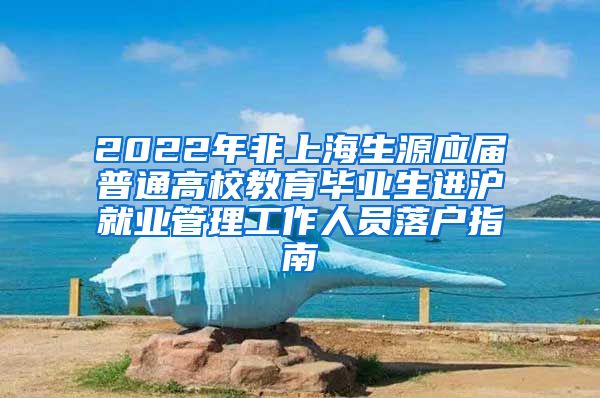 2022年非上海生源应届普通高校教育毕业生进沪就业管理工作人员落户指南