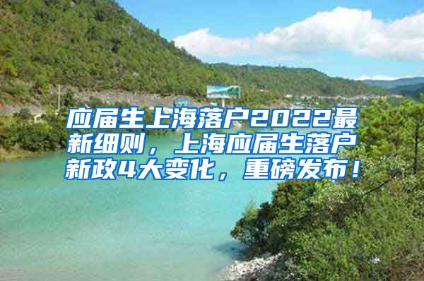 应届生上海落户2022最新细则，上海应届生落户新政4大变化，重磅发布！