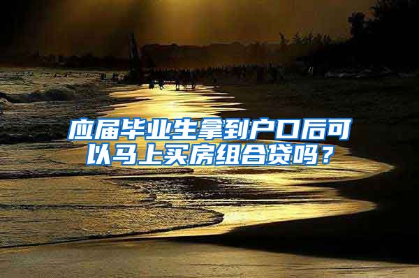 应届毕业生拿到户口后可以马上买房组合贷吗？