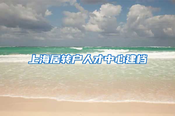 上海居转户人才中心建档